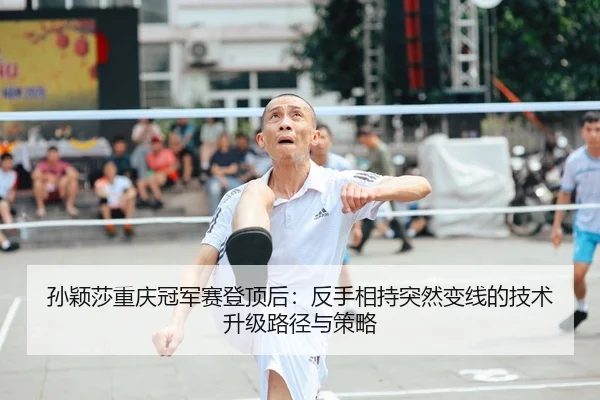 孙颖莎重庆冠军赛登顶后：反手相持突然变线的技术升级路径与策略