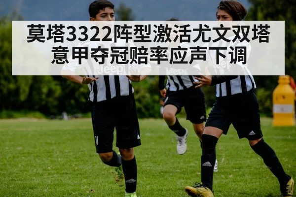 莫塔3322阵型激活尤文双塔 意甲夺冠赔率应声下调